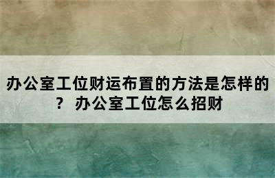 办公室工位财运布置的方法是怎样的？ 办公室工位怎么招财